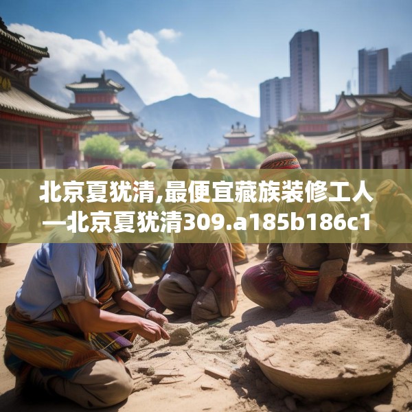 北京夏犹清,最便宜藏族装修工人—北京夏犹清309.a185b186c189fgy.196uyk