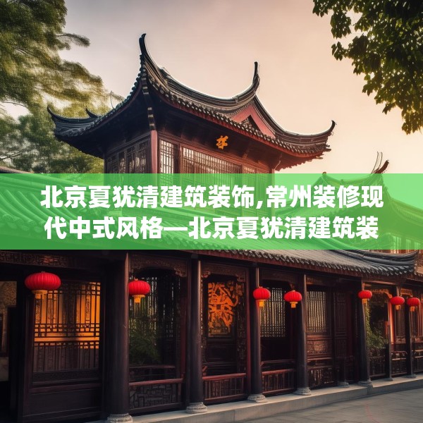 北京夏犹清建筑装饰,常州装修现代中式风格—北京夏犹清建筑装饰462.a338b339c342fgy.349lkjl