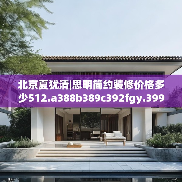 北京夏犹清|思明简约装修价格多少512.a388b389c392fgy.399wew