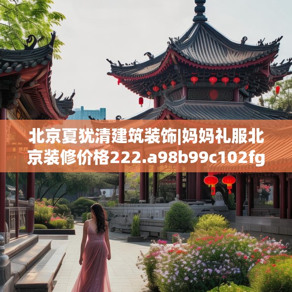 北京夏犹清建筑装饰|妈妈礼服北京装修价格222.a98b99c102fgy.109dsfds