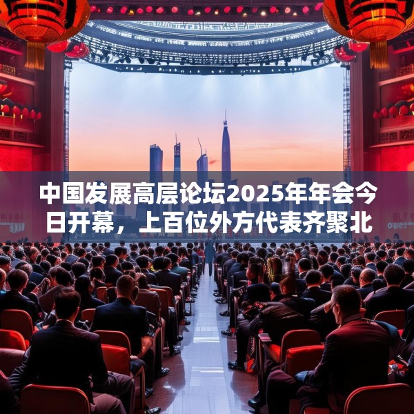 中国发展高层论坛2025年年会今日开幕，上百位外方代表齐聚北京，高度关注中国及全球经济增长