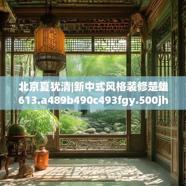 北京夏犹清|新中式风格装修楚雄613.a489b490c493fgy.500jhhj