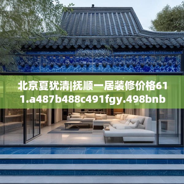 北京夏犹清|抚顺一居装修价格611.a487b488c491fgy.498bnbn