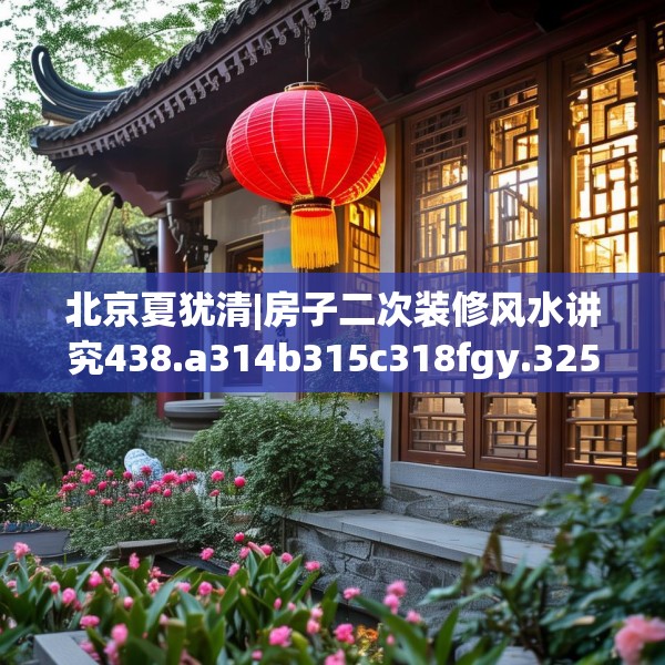北京夏犹清|房子二次装修风水讲究438.a314b315c318fgy.325dsfds
