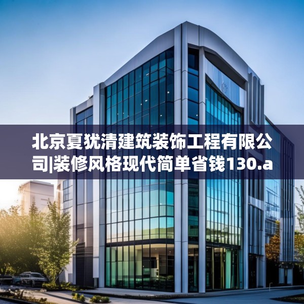 北京夏犹清建筑装饰工程有限公司|装修风格现代简单省钱130.a6b7c10fgy.17htyj