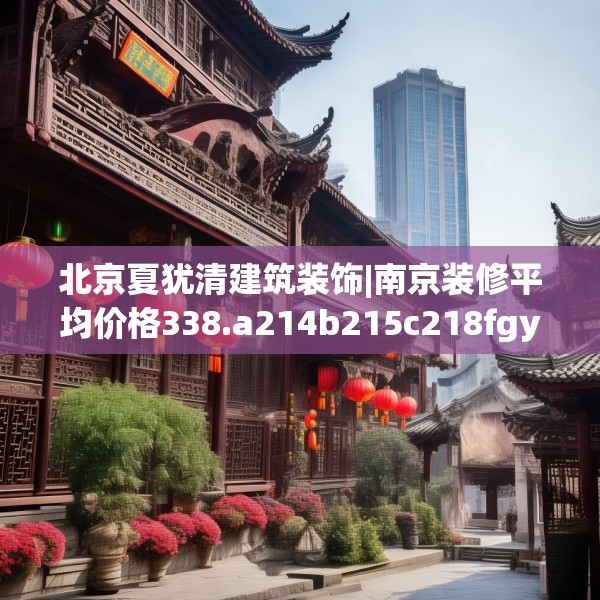 北京夏犹清建筑装饰|南京装修平均价格338.a214b215c218fgy.225xczxv