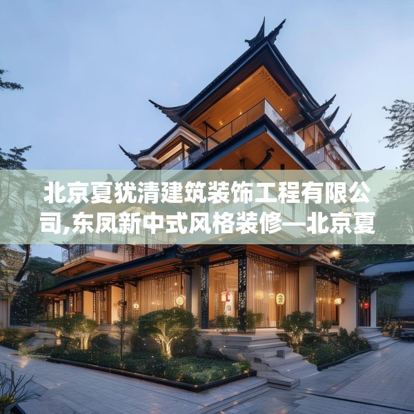 北京夏犹清建筑装饰工程有限公司,东凤新中式风格装修—北京夏犹清建筑装饰工程有限公司311.a187b188c191fgy.198fds