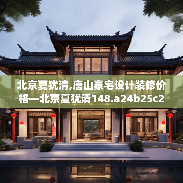 北京夏犹清,唐山豪宅设计装修价格—北京夏犹清148.a24b25c28fgy.35htyj