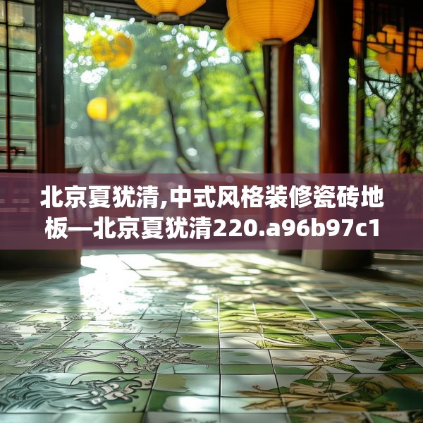 北京夏犹清,中式风格装修瓷砖地板—北京夏犹清220.a96b97c100fgy.107htyj
