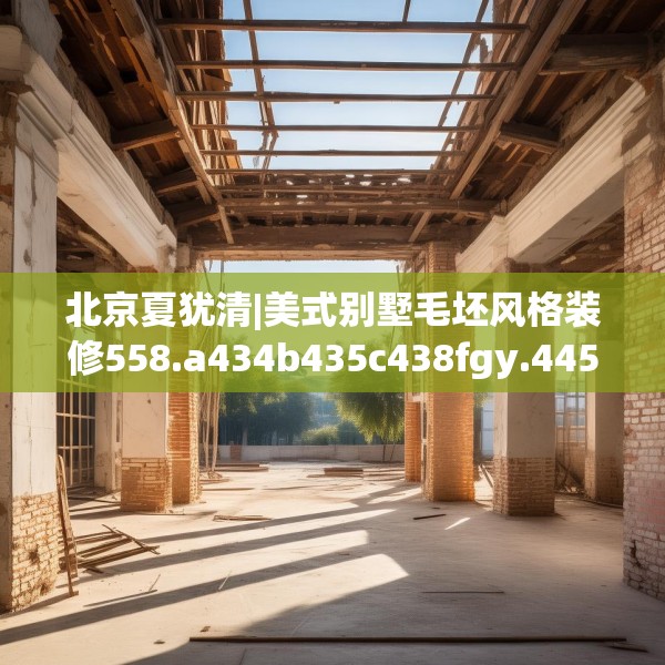 北京夏犹清|美式别墅毛坯风格装修558.a434b435c438fgy.445nbn