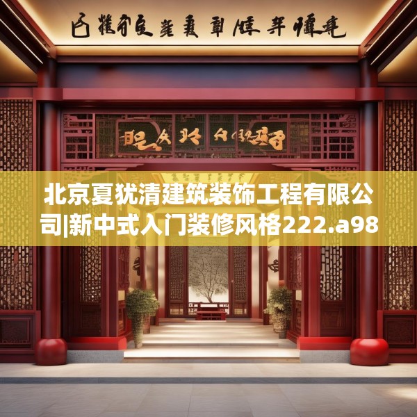 北京夏犹清建筑装饰工程有限公司|新中式入门装修风格222.a98b99c102fgy.109dsfds