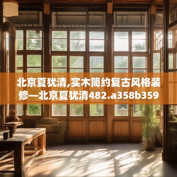 北京夏犹清,实木简约复古风格装修—北京夏犹清482.a358b359c362fgy.369xczxv