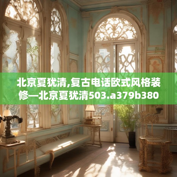 北京夏犹清,复古电话欧式风格装修—北京夏犹清503.a379b380c383fgy.390bnbn
