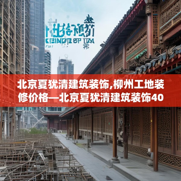 北京夏犹清建筑装饰,柳州工地装修价格—北京夏犹清建筑装饰409.a285b286c289fgy.296poiy