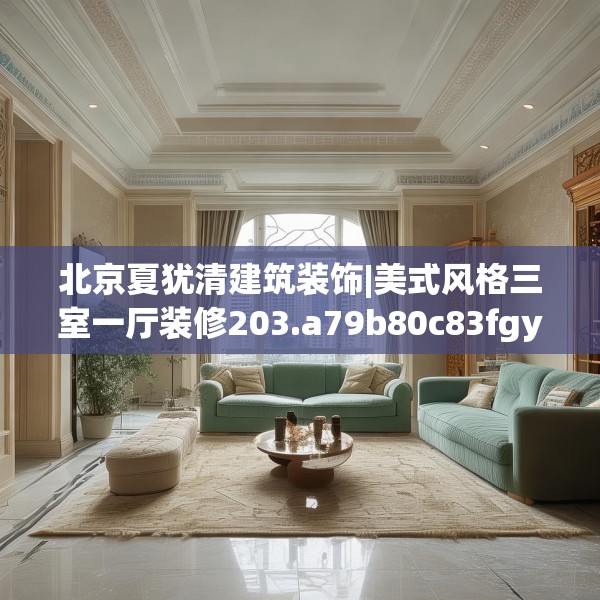 北京夏犹清建筑装饰|美式风格三室一厅装修203.a79b80c83fgy.90fds