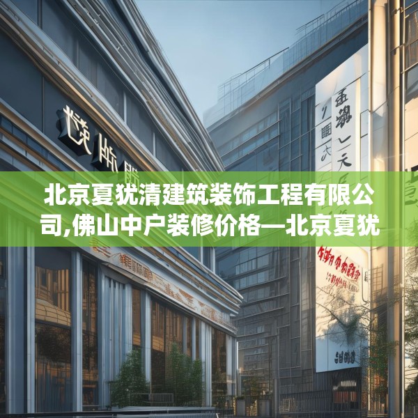 北京夏犹清建筑装饰工程有限公司,佛山中户装修价格—北京夏犹清建筑装饰工程有限公司354.a230b231c234fgy.241lkjl