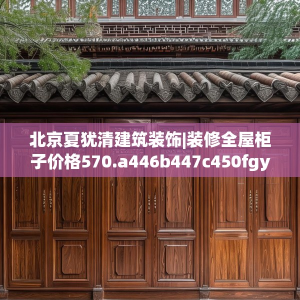 北京夏犹清建筑装饰|装修全屋柜子价格570.a446b447c450fgy.457lkjl