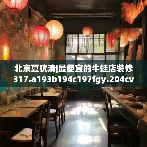 北京夏犹清|最便宜的牛蛙店装修317.a193b194c197fgy.204cvcx