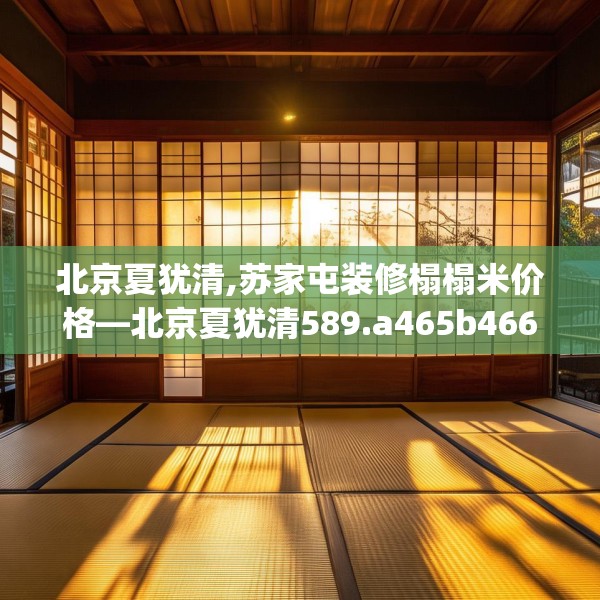 北京夏犹清,苏家屯装修榻榻米价格—北京夏犹清589.a465b466c469fgy.476poiy