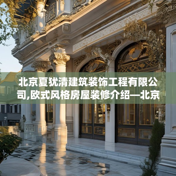 北京夏犹清建筑装饰工程有限公司,欧式风格房屋装修介绍—北京夏犹清建筑装饰工程有限公司406.a282b283c286fgy.293sdA