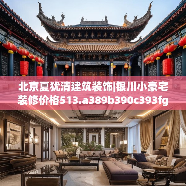 北京夏犹清建筑装饰|银川小豪宅装修价格513.a389b390c393fgy.400fghfd