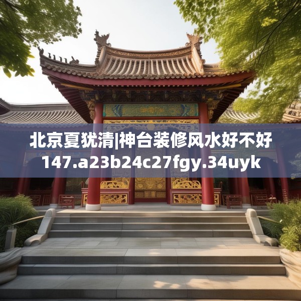 北京夏犹清|神台装修风水好不好147.a23b24c27fgy.34uyk