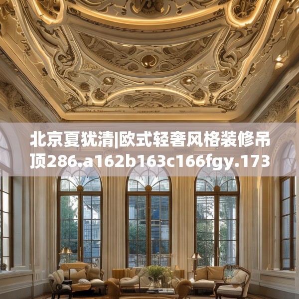 北京夏犹清|欧式轻奢风格装修吊顶286.a162b163c166fgy.173dewqe