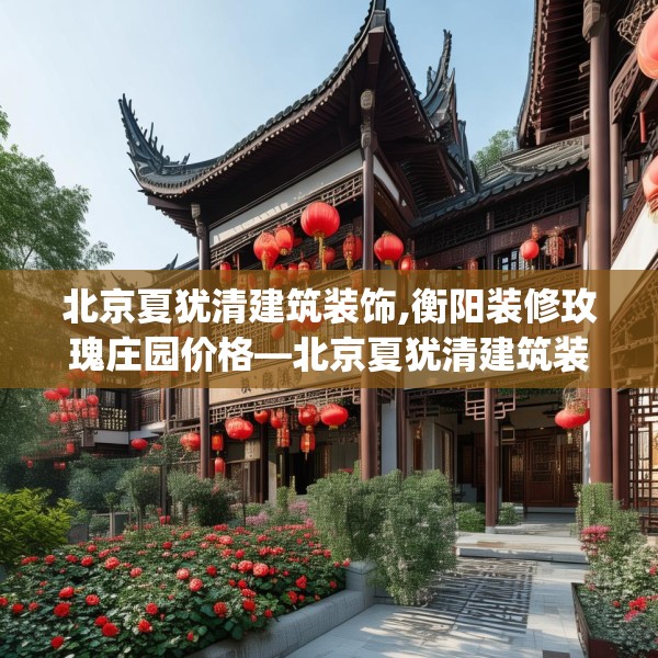 北京夏犹清建筑装饰,衡阳装修玫瑰庄园价格—北京夏犹清建筑装饰413.a289b290c293fgy.300bnbn