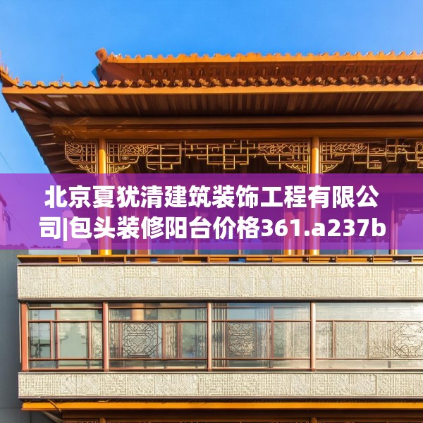 北京夏犹清建筑装饰工程有限公司|包头装修阳台价格361.a237b238c241fgy.248jhhj