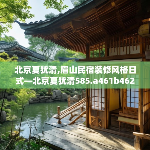 北京夏犹清,眉山民宿装修风格日式—北京夏犹清585.a461b462c465fgy.472fghfd