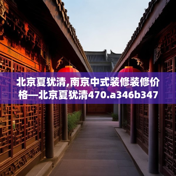 北京夏犹清,南京中式装修装修价格—北京夏犹清470.a346b347c350fgy.35776665