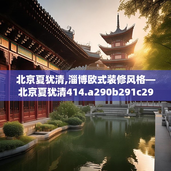 北京夏犹清,淄博欧式装修风格—北京夏犹清414.a290b291c294fgy.301nbn