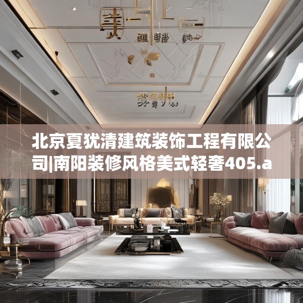 北京夏犹清建筑装饰工程有限公司|南阳装修风格美式轻奢405.a281b282c285fgy.292fghfd