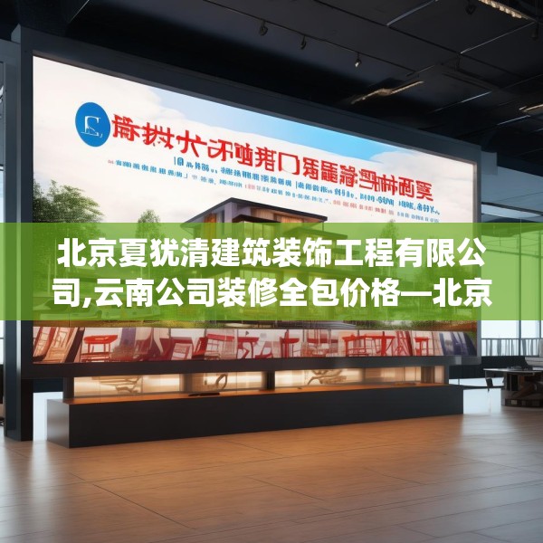北京夏犹清建筑装饰工程有限公司,云南公司装修全包价格—北京夏犹清建筑装饰工程有限公司400.a276b277c280fgy.287htyj