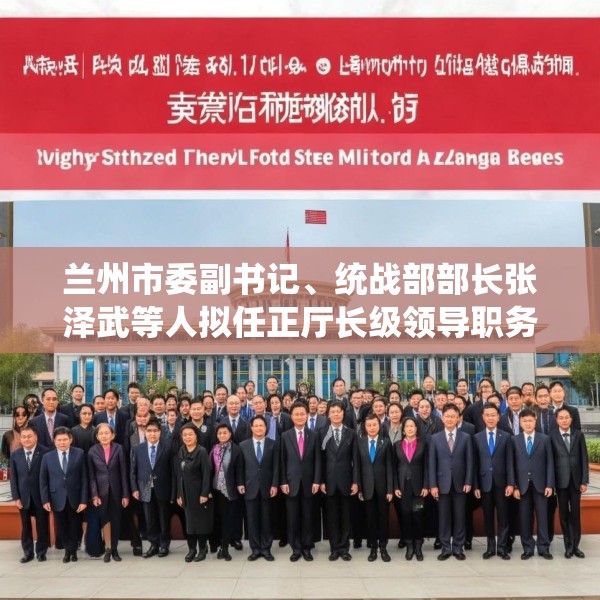 兰州市委副书记、统战部部长张泽武等人拟任正厅长级领导职务