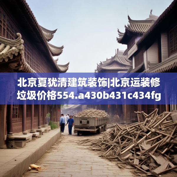 北京夏犹清建筑装饰|北京运装修垃圾价格554.a430b431c434fgy.441xczxv