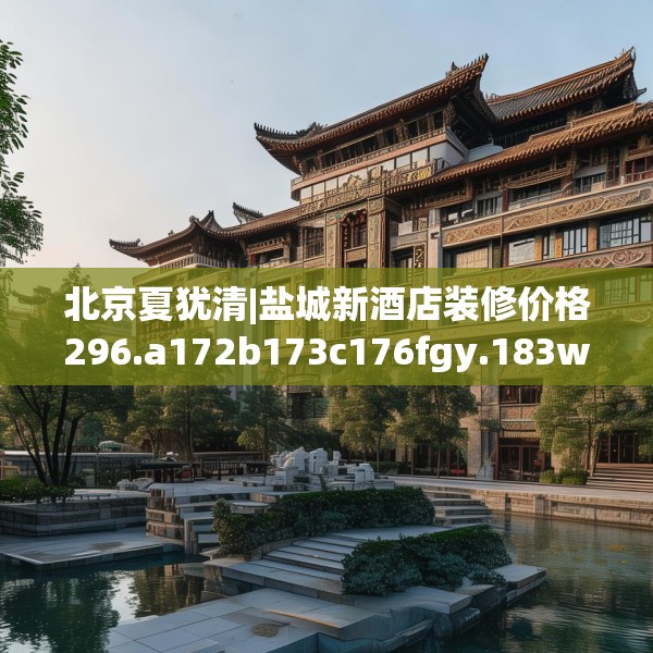 北京夏犹清|盐城新酒店装修价格296.a172b173c176fgy.183wew