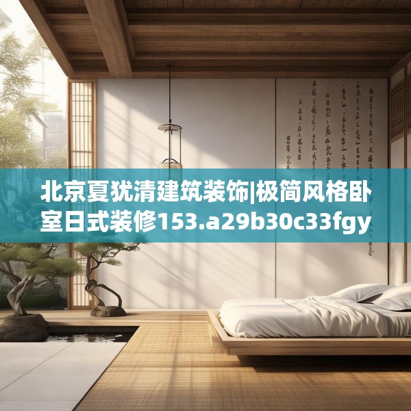 北京夏犹清建筑装饰|极简风格卧室日式装修153.a29b30c33fgy.40fghfd