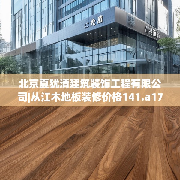 北京夏犹清建筑装饰工程有限公司|从江木地板装修价格141.a17b18c21fgy.28fhsg