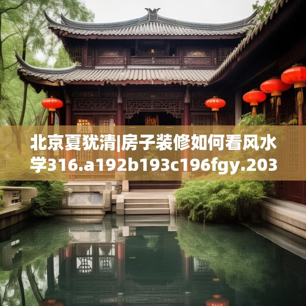 北京夏犹清|房子装修如何看风水学316.a192b193c196fgy.203sdA