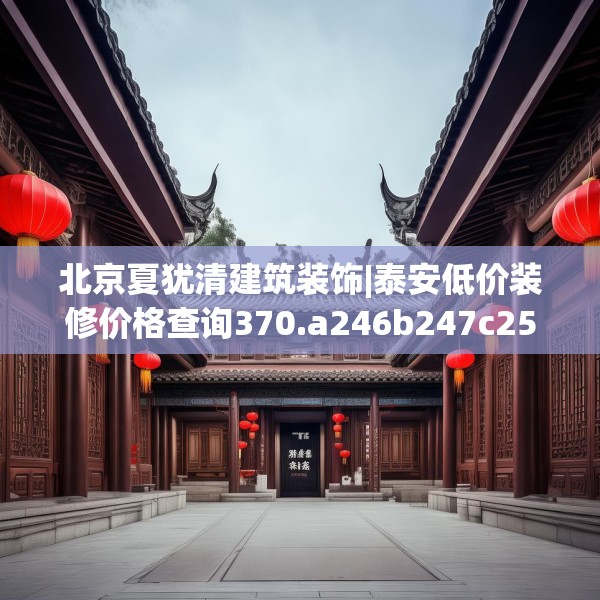 北京夏犹清建筑装饰|泰安低价装修价格查询370.a246b247c250fgy.257sdA