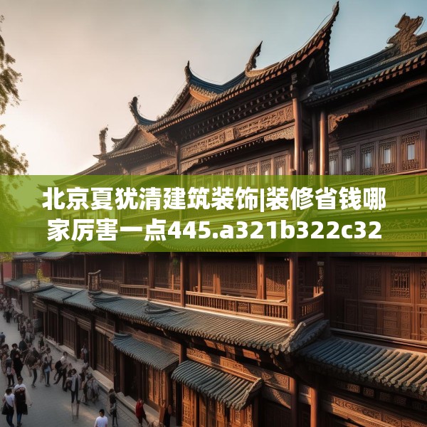 北京夏犹清建筑装饰|装修省钱哪家厉害一点445.a321b322c325fgy.332poiy