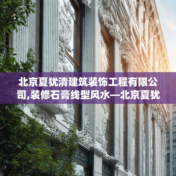 北京夏犹清建筑装饰工程有限公司,装修石膏线型风水—北京夏犹清建筑装饰工程有限公司306.a182b183c186fgy.193nbn