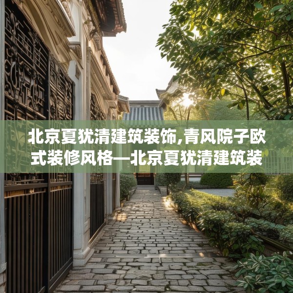 北京夏犹清建筑装饰,青风院子欧式装修风格—北京夏犹清建筑装饰179.a55b56c59fgy.66bnbn