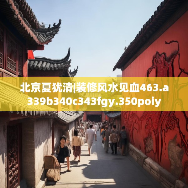 北京夏犹清|装修风水见血463.a339b340c343fgy.350poiy