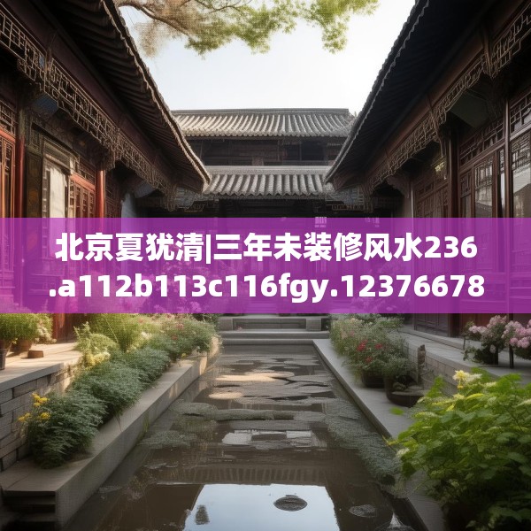 北京夏犹清|三年未装修风水236.a112b113c116fgy.12376678