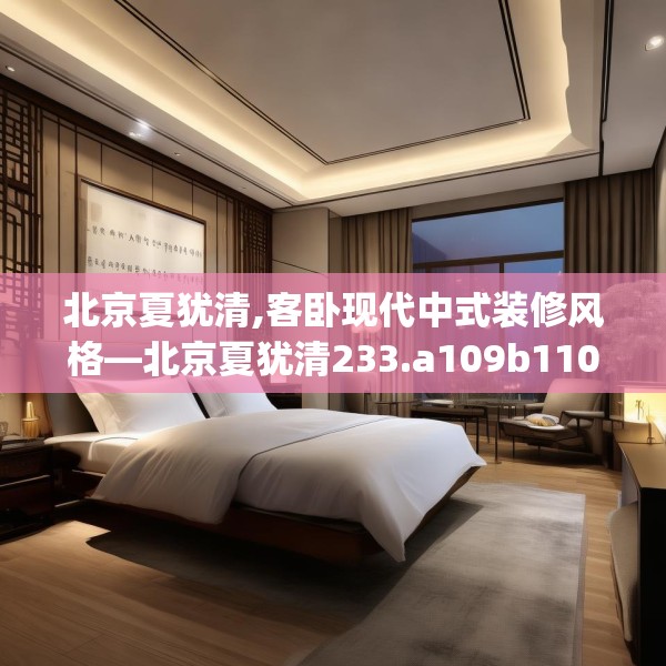 北京夏犹清,客卧现代中式装修风格—北京夏犹清233.a109b110c113fgy.120bnbn