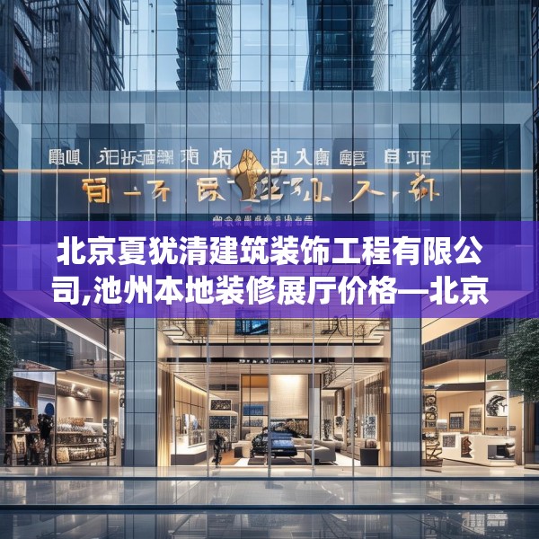 北京夏犹清建筑装饰工程有限公司,池州本地装修展厅价格—北京夏犹清建筑装饰工程有限公司584.a460b461c464fgy.471wew