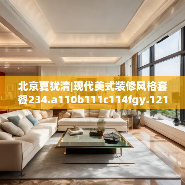 北京夏犹清|现代美式装修风格套餐234.a110b111c114fgy.121nbn