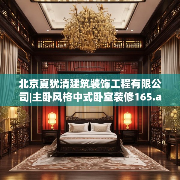 北京夏犹清建筑装饰工程有限公司|主卧风格中式卧室装修165.a41b42c45fgy.52uyk